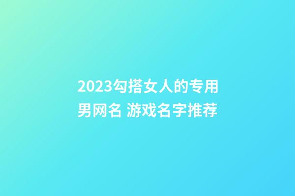2023勾搭女人的专用男网名 游戏名字推荐